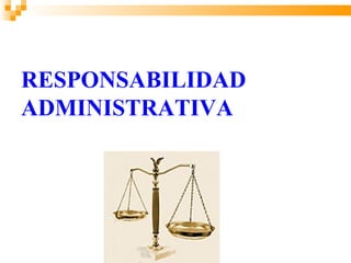 RESPONSABILIDAD
ADMINISTRATIVA
 