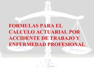 FORMULAS PARA EL
CALCULO ACTUARIAL POR
ACCIDENTE DE TRABAJO Y
ENFERMEDAD PROFESIONAL
 
