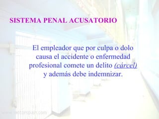 SISTEMA PENAL ACUSATORIO


     El empleador que por culpa o dolo
      causa el accidente o enfermedad
    profesional comete un delito (cárcel)
         y además debe indemnizar.
 