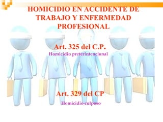 HOMICIDIO EN ACCIDENTE DE
 TRABAJO Y ENFERMEDAD
      PROFESIONAL

      Art. 325 del C.P.
    Homicidio preterintencional




       Art. 329 del CP
         Homicidio culposo
 