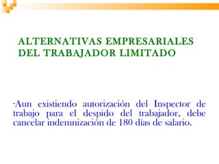 ALTERNATIVAS EMPRESARIALES
 DEL TRABAJADOR LIMITADO




-Aun   existiendo autorización del Inspector de
trabajo para el despido del trabajador, debe
cancelar indemnización de 180 días de salario.
 