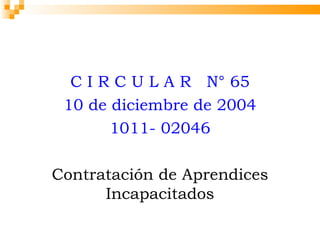 C I R C U L A R N° 65
 10 de diciembre de 2004
       1011- 02046

Contratación de Aprendices
      Incapacitados
 