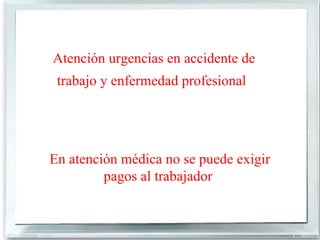 Atención urgencias en accidente de
 trabajo y enfermedad profesional




En atención médica no se puede exigir
         pagos al trabajador
 