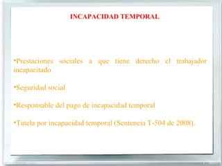 INCAPACIDAD TEMPORAL




•Prestaciones sociales a que tiene derecho el trabajador
incapacitado

•Seguridad social

•Responsable del pago de incapacidad temporal

•Tutela por incapacidad temporal (Sentencia T-504 de 2008).
 