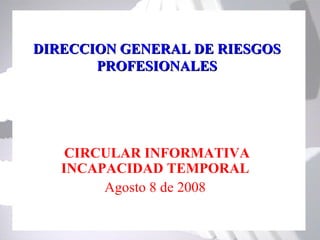 DIRECCION GENERAL DE RIESGOS
       PROFESIONALES




    CIRCULAR INFORMATIVA
   INCAPACIDAD TEMPORAL
        Agosto 8 de 2008
 