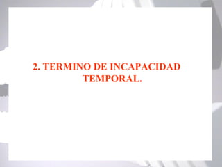2. TERMINO DE INCAPACIDAD
         TEMPORAL.
 