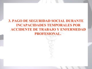 3. PAGO DE SEGURIDAD SOCIAL DURANTE
     INCAPACIDADES TEMPORALES POR
  ACCIDENTE DE TRABAJO Y ENFERMEDAD
             PROFESIONAL.
 