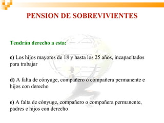 PENSION DE SOBREVIVIENTES


Tendrán derecho a esta:

c) Los hijos mayores de 18 y hasta los 25 años, incapacitados
para trabajar

d) A falta de cónyuge, compañero o compañera permanente e
hijos con derecho

e) A falta de cónyuge, compañero o compañera permanente,
padres e hijos con derecho
 