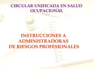 CIRCULAR UNIFICADA EN SALUD
       OCUPACIONAL




     INSTRUCCIONES A
    ADMINISTRADORAS
DE RIESGOS PROFESIONALES
 
