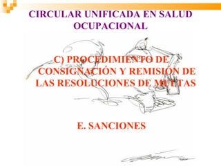 CIRCULAR UNIFICADA EN SALUD
       OCUPACIONAL


    C) PROCEDIMIENTO DE
 CONSIGNACIÓN Y REMISIÓN DE
 LAS RESOLUCIONES DE MULTAS



       E. SANCIONES
 