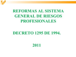 REFORMAS AL SISTEMA
 GENERAL DE RIESGOS
   PROFESIONALES

DECRETO 1295 DE 1994.

        2011
 