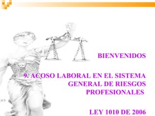 BIENVENIDOS

9. ACOSO LABORAL EN EL SISTEMA
           GENERAL DE RIESGOS
               PROFESIONALES

                LEY 1010 DE 2006
 
