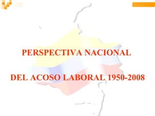 PERSPECTIVA NACIONAL

DEL ACOSO LABORAL 1950-2008
 