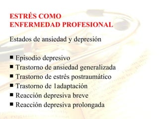 ESTRÉS COMO
ENFERMEDAD PROFESIONAL

Estados de ansiedad y depresión

 Episodio depresivo
 Trastorno de ansiedad generalizada
 Trastorno de estrés postraumático
 Trastorno de 1adaptación
 Reacción depresiva breve
 Reacción depresiva prolongada
 