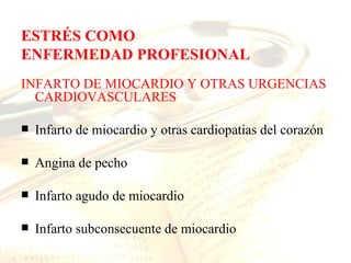 ESTRÉS COMO
ENFERMEDAD PROFESIONAL
INFARTO DE MIOCARDIO Y OTRAS URGENCIAS
  CARDIOVASCULARES

   Infarto de miocardio y otras cardiopatias del corazón

   Angina de pecho

   Infarto agudo de miocardio

   Infarto subconsecuente de miocardio
 