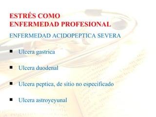 ESTRÉS COMO
ENFERMEDAD PROFESIONAL
ENFERMEDAD ACIDOPEPTICA SEVERA

   Ulcera gastrica

   Ulcera duodenal

   Ulcera peptica, de sitio no especificado

   Ulcera astroyeyunal
 
