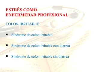 ESTRÉS COMO
ENFERMEDAD PROFESIONAL

COLON IRRITABLE

   Síndrome de colon irritable

   Síndrome de colon irritable con diarrea

   Síndrome de colon irritable sin diarrea
 