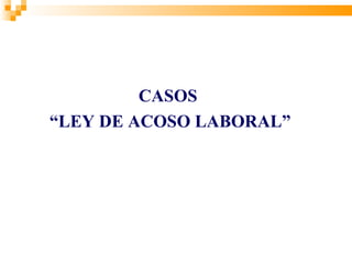 CASOS
“LEY DE ACOSO LABORAL”
 