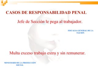 CASOS DE RESPONSABILIDAD PENAL

           Jefe de Sección le pega al trabajador.
                                        FISCALIA GENERAL DE LA
                                                NACION




    Multa exceso trabajo extra y sin remunerar.

MINISTERIO DE LA PROTECCIÓN
          SOCIAL
 