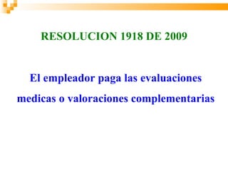 RESOLUCION 1918 DE 2009


  El empleador paga las evaluaciones
medicas o valoraciones complementarias
 