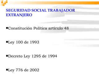 SEGURIDAD SOCIAL TRABAJADOR
EXTRANJERO


Constitución   Política artículo 48


Ley   100 de 1993


Decreto   Ley 1295 de 1994


Ley   776 de 2002
 