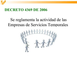 DECRETO 4369 DE 2006

  Se reglamenta la actividad de las
 Empresas de Servicios Temporales
 