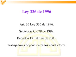 Ley 336 de 1996

        Art. 36 Ley 336 de 1996.

        Sentencia C-579 de 1999.

      Decretos 171 al 176 de 2001.

Trabajadores dependientes los conductores.
 
