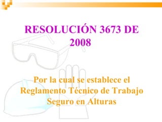 RESOLUCIÓN 3673 DE
       2008


   Por la cual se establece el
Reglamento Técnico de Trabajo
      Seguro en Alturas
 