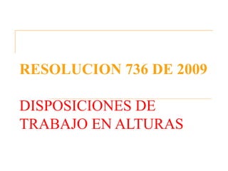 RESOLUCION 736 DE 2009

DISPOSICIONES DE
TRABAJO EN ALTURAS
 