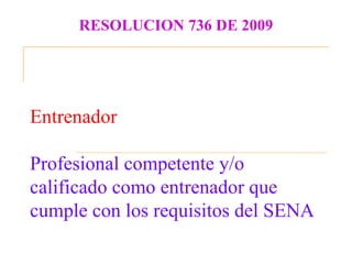RESOLUCION 736 DE 2009




Entrenador

Profesional competente y/o
calificado como entrenador que
cumple con los requisitos del SENA
 