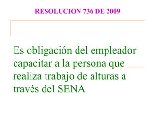 RESOLUCION 736 DE 2009




Es obligación del empleador
capacitar a la persona que
realiza trabajo de alturas a
través del SENA
 