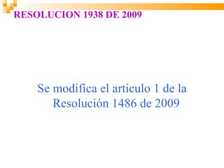 RESOLUCION 1938 DE 2009




    Se modifica el articulo 1 de la
       Resolución 1486 de 2009
 