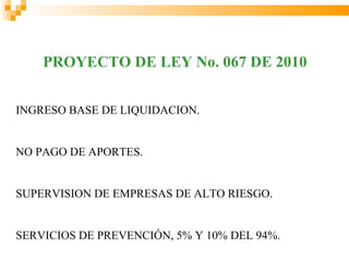 PROYECTO DE LEY No. 067 DE 2010


INGRESO BASE DE LIQUIDACION.


NO PAGO DE APORTES.


SUPERVISION DE EMPRESAS DE ALTO RIESGO.


SERVICIOS DE PREVENCIÓN, 5% Y 10% DEL 94%.
 