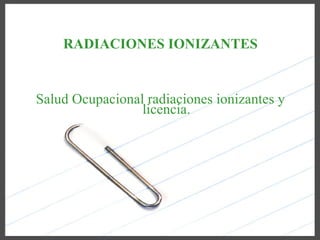RADIACIONES IONIZANTES


Salud Ocupacional radiaciones ionizantes y
                 licencia.
 