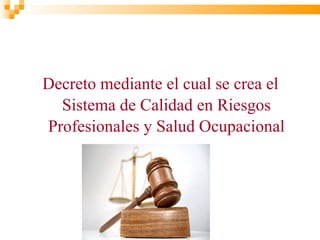 Decreto mediante el cual se crea el
  Sistema de Calidad en Riesgos
Profesionales y Salud Ocupacional
 