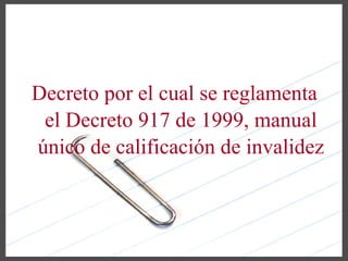 Decreto por el cual se reglamenta
 el Decreto 917 de 1999, manual
único de calificación de invalidez
 