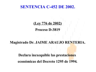 SENTENCIA C-452 DE 2002.


             (Ley 776 de 2002)
              Proceso D-3819


Magistrado Dr. JAIME ARAUJO RENTERIA.


    Declara inexequible las prestaciones
   económicas del Decreto 1295 de 1994.
 