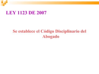 LEY 1123 DE 2007


  Se establece el Código Disciplinario del
                   Abogado
 