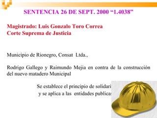 SENTENCIA 26 DE SEPT. 2000 “1.4038”

Magistrado: Luis Gonzalo Toro Correa
Corte Suprema de Justicia


Municipio de Rionegro, Consat Ltda.,

Rodrigo Gallego y Raimundo Mejia en contra de la construcción
del nuevo matadero Municipal

             Se establece el principio de solidaridad
              y se aplica a las entidades publicas.
 