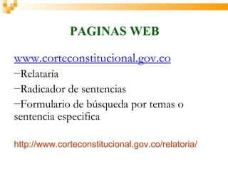 PAGINAS WEB

www.corteconstitucional.gov.co
―Relataría
―Radicador  de sentencias
―Formulario de búsqueda por temas o
sentencia especifica

http://www.corteconstitucional.gov.co/relatoria/
 