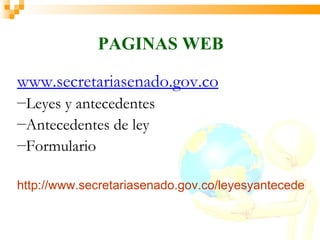 PAGINAS WEB

www.secretariasenado.gov.co
―Leyesy antecedentes
―Antecedentes de ley
―Formulario


http://www.secretariasenado.gov.co/leyesyantecedente
 