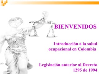 BIENVENIDOS

       Introducción a la salud
     ocupacional en Colombia


Legislación anterior al Decreto
                  1295 de 1994
 