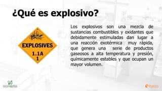 Los explosivos son una mezcla de
sustancias combustibles y oxidantes que
debidamente estimuladas dan lugar a
una reacción exotérmica muy rápida,
que genera una serie de productos
gaseosos a alta temperatura y presión,
químicamente estables y que ocupan un
mayor volumen.
 