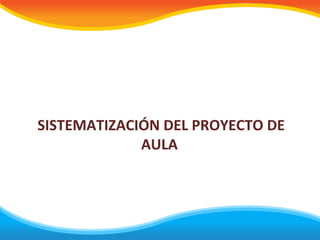 SISTEMATIZACIÓN DEL PROYECTO DE
             AULA
 