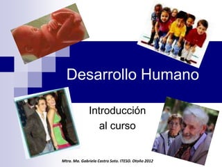 Desarrollo Humano

              Introducción
                 al curso


Mtra. Ma. Gabriela Castro Soto. ITESO. Otoño 2012
 