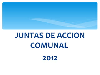 JUNTAS DE ACCION
   COMUNAL
      2012
 