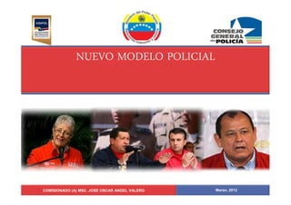 NUEVO MODELO POLICIAL




COMISIONADO (A) MSC. JOSE OSCAR ANGEL VALERO   Marzo, 2012
 
