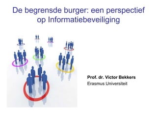 De begrensde burger: een perspectief
op Informatiebeveiliging
Prof. dr. Victor Bekkers
Erasmus Universiteit
 