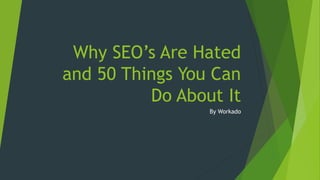 Why SEO’s Are Hated
and 50 Things You Can
Do About It
By Workado
 