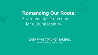 Romancing Our Roots:
Environmental Protection
for Cultural Identity
CHEF MYKE “TATUNG” SARTHOU
Book Author/Chef/TV host
 